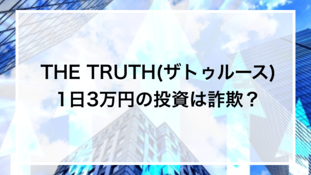 THE TRUTH(ザトゥルース) 1日3万円の投資は詐欺？