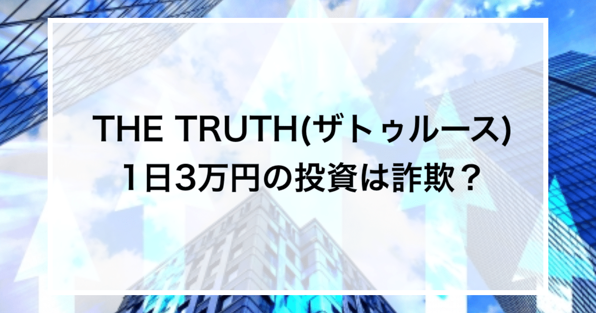 THE TRUTH(ザトゥルース) 1日3万円の投資は詐欺？
